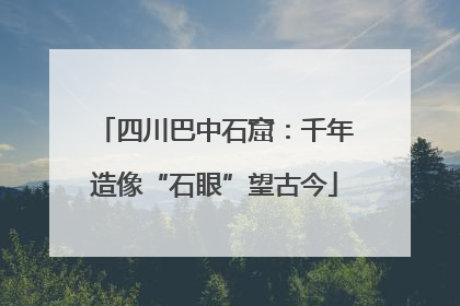四川巴中石窟：千年造像“石眼”望古今