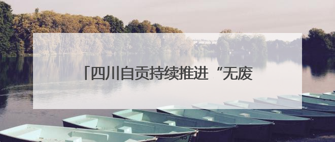 四川自贡持续推进“无废城市”建设 已建成各类“无废细胞”266个