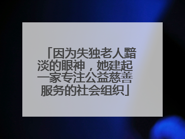 因为失独老人黯淡的眼神，她建起一家专注公益慈善服务的社会组织