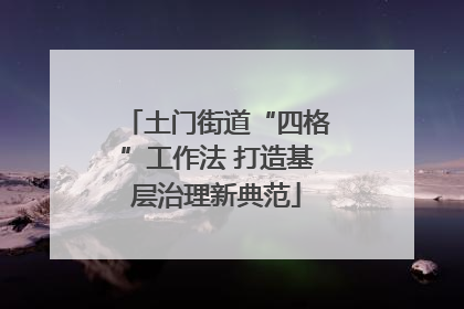 土门街道“四格”工作法 打造基层治理新典范