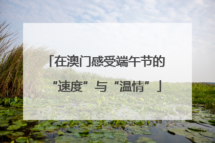 在澳门感受端午节的“速度”与“温情”