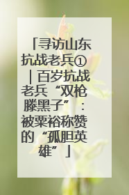寻访山东抗战老兵①｜百岁抗战老兵“双枪滕黑子”：被粟裕称赞的“孤胆英雄”