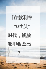 存款利率“0字头”时代，钱放哪里收益高？