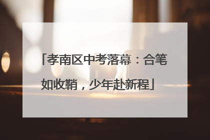 孝南区中考落幕：合笔如收鞘，少年赴新程
