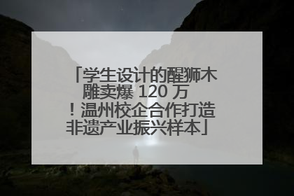 学生设计的醒狮木雕卖爆 120 万！温州校企合作打造非遗产业振兴样本