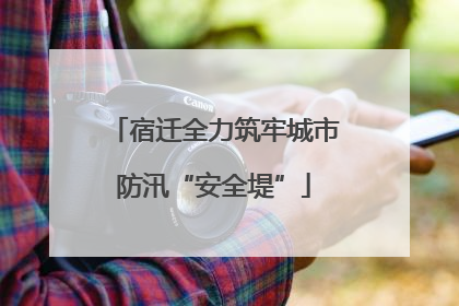 宿迁全力筑牢城市防汛“安全堤”
