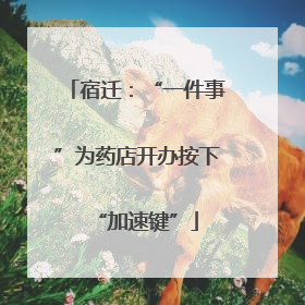 宿迁：“一件事”为药店开办按下“加速键”