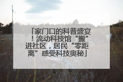 家门口的科普盛宴！流动科技馆“搬”进社区，居民“零距离”感受科技奥秘