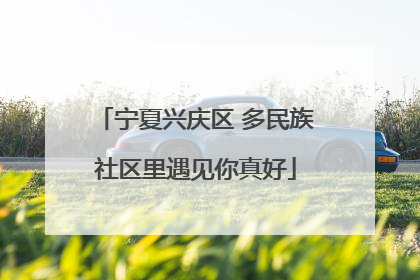 宁夏兴庆区 多民族社区里遇见你真好