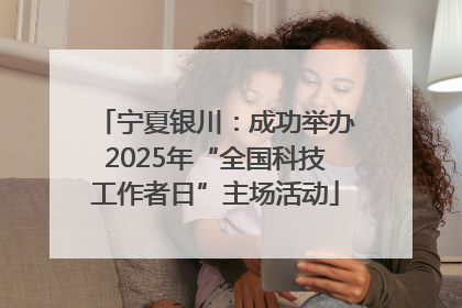 宁夏银川：成功举办2025年“全国科技工作者日”主场活动