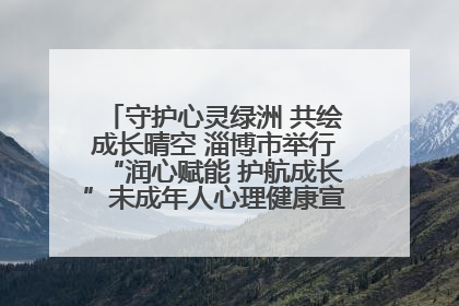 守护心灵绿洲 共绘成长晴空 淄博市举行“润心赋能 护航成长”未成年人心理健康宣传教育主题活动