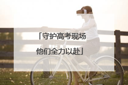 守护高考现场 他们全力以赴