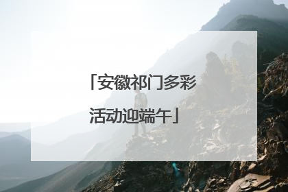 安徽祁门多彩活动迎端午