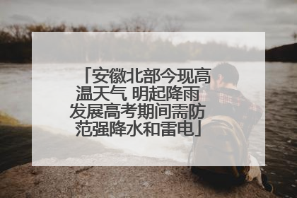 安徽北部今现高温天气 明起降雨发展高考期间需防范强降水和雷电