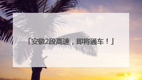 安徽2段高速，即将通车！