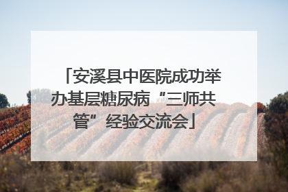 安溪县中医院成功举办基层糖尿病“三师共管”经验交流会