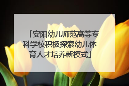 安阳幼儿师范高等专科学校积极探索幼儿体育人才培养新模式