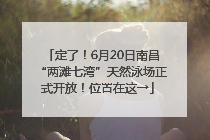 定了！6月20日南昌“两滩七湾”天然泳场正式开放！位置在这→
