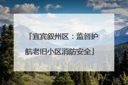 宜宾叙州区：监督护航老旧小区消防安全