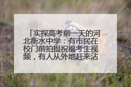 实探高考前一天的河北衡水中学：有市民在校门前拍摄祝福考生视频，有人从外地赶来沾沾“文气”