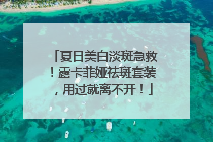 夏日美白淡斑急救！露卡菲娅祛斑套装，用过就离不开！