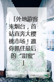外地游客来烟台，首站直奔大樱桃市场！邀你抓住最后的“甜蜜”