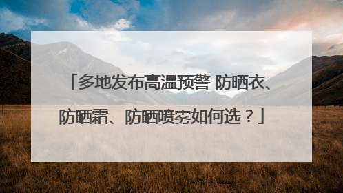 多地发布高温预警 防晒衣、防晒霜、防晒喷雾如何选？