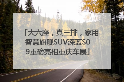 大六座，真三排，家用智慧旗舰SUV深蓝S09重磅亮相重庆车展