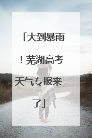 大到暴雨！芜湖高考天气专报来了