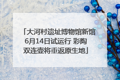大河村遗址博物馆新馆6月14日试运行 彩陶双连壶将重返原生地