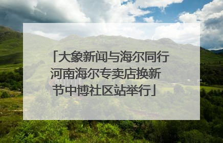 大象新闻与海尔同行 河南海尔专卖店换新节中博社区站举行