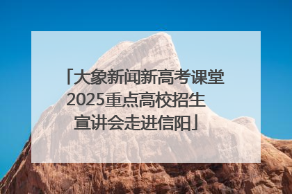 大象新闻新高考课堂2025重点高校招生宣讲会走进信阳