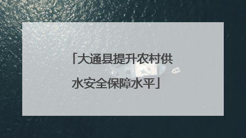 大通县提升农村供水安全保障水平