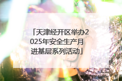 天津经开区举办2025年安全生产月进基层系列活动
