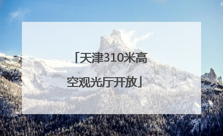 天津310米高空观光厅开放
