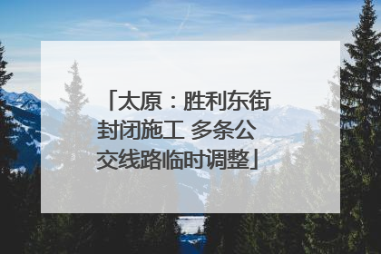太原：胜利东街封闭施工 多条公交线路临时调整