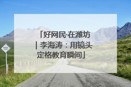 好网民·在潍坊｜李海涛：用镜头定格教育瞬间