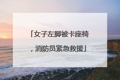 女子左脚被卡座椅，消防员紧急救援