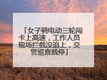 女子骑电动三轮闯卡上高速，工作人员现场拦截没追上，交警巡查截停
