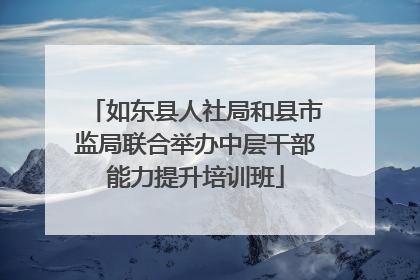 如东县人社局和县市监局联合举办中层干部能力提升培训班