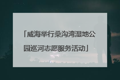 威海举行桑沟湾湿地公园巡河志愿服务活动