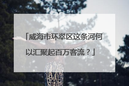 威海市环翠区这条河何以汇聚起百万客流？