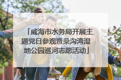 威海市水务局开展主题党日参观暨桑沟湾湿地公园巡河志愿活动