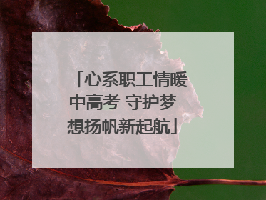 心系职工情暖中高考 守护梦想扬帆新起航