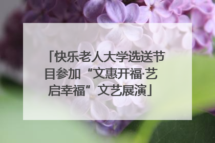 快乐老人大学选送节目参加“文惠开福·艺启幸福”文艺展演