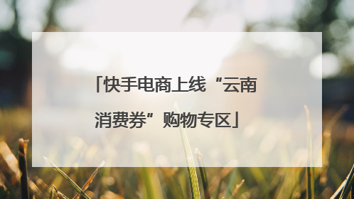 快手电商上线“云南消费券”购物专区