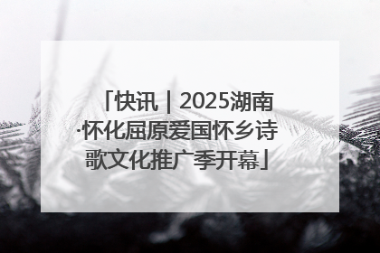 快讯｜2025湖南·怀化屈原爱国怀乡诗歌文化推广季开幕
