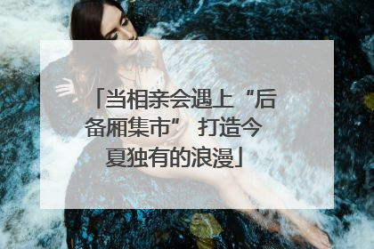 当相亲会遇上“后备厢集市” 打造今夏独有的浪漫