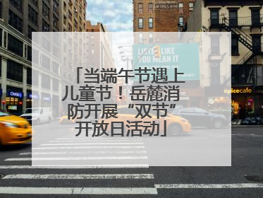 当端午节遇上儿童节！岳麓消防开展“双节”开放日活动