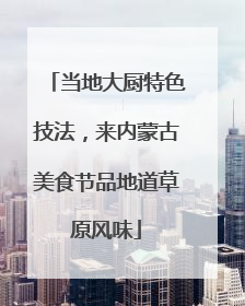 当地大厨特色技法，来内蒙古美食节品地道草原风味